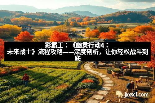 彩霸王：《幽灵行动4：未来战士》流程攻略——深度剖析，让你轻松战斗到底