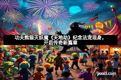 功夫熊猫灭妖魔《天地劫》纪念法宠现身，开启传奇新篇章